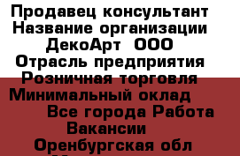 Продавец-консультант › Название организации ­ ДекоАрт, ООО › Отрасль предприятия ­ Розничная торговля › Минимальный оклад ­ 30 000 - Все города Работа » Вакансии   . Оренбургская обл.,Медногорск г.